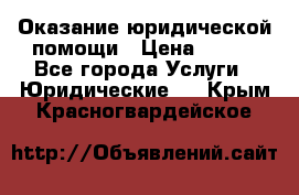 Оказание юридической помощи › Цена ­ 500 - Все города Услуги » Юридические   . Крым,Красногвардейское